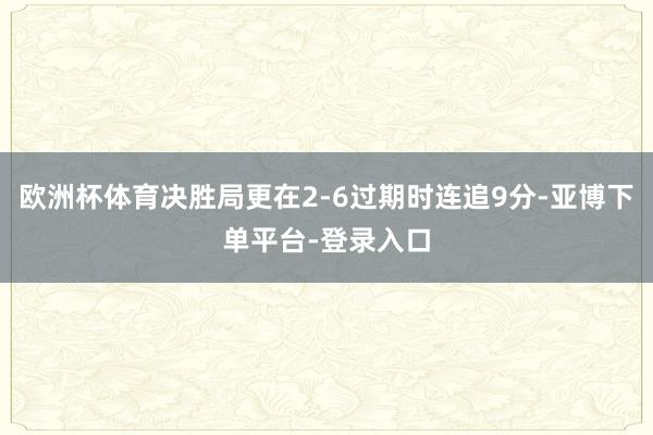 欧洲杯体育决胜局更在2-6过期时连追9分-亚博下单平台-登录入口