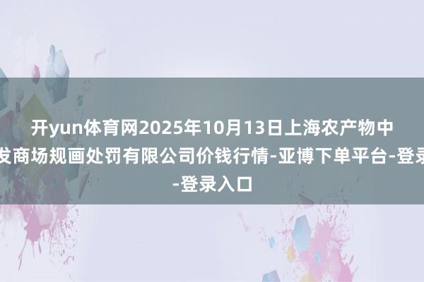开yun体育网2025年10月13日上海农产物中心批发商场规画处罚有限公司价钱行情-亚博下单平台-登录入口