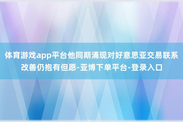 体育游戏app平台他同期涌现对好意思亚交易联系改善仍抱有但愿-亚博下单平台-登录入口