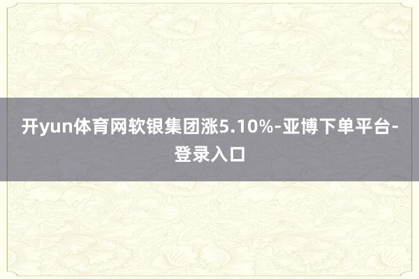 开yun体育网软银集团涨5.10%-亚博下单平台-登录入口