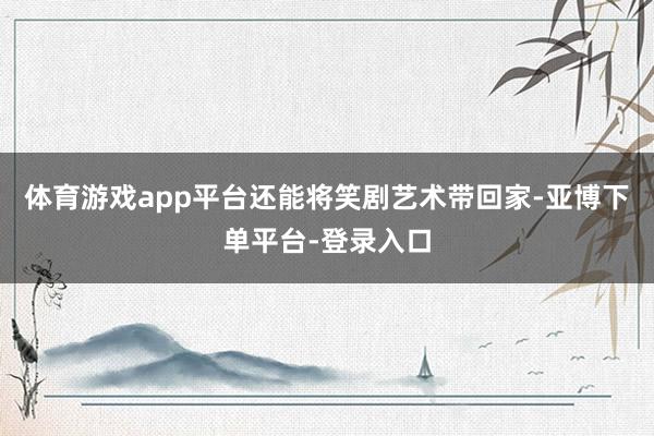 体育游戏app平台还能将笑剧艺术带回家-亚博下单平台-登录入口