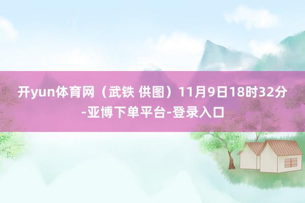 开yun体育网(武铁 供图)11月9日18时32分-亚博下单平台-登录入口