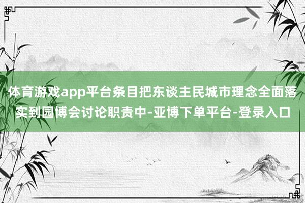 体育游戏app平台条目把东谈主民城市理念全面落实到园博会讨论职责中-亚博下单平台-登录入口