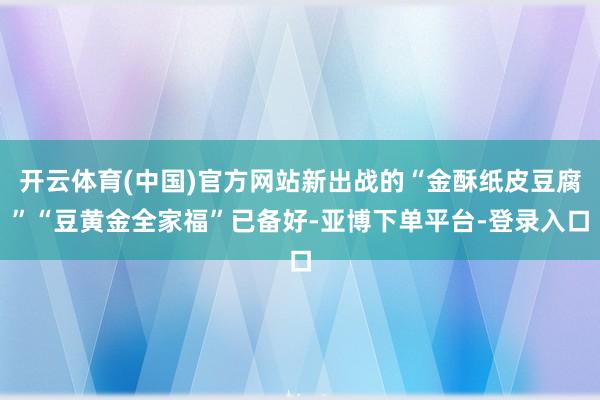 开云体育(中国)官方网站新出战的“金酥纸皮豆腐”“豆黄金全家福”已备好-亚博下单平台-登录入口