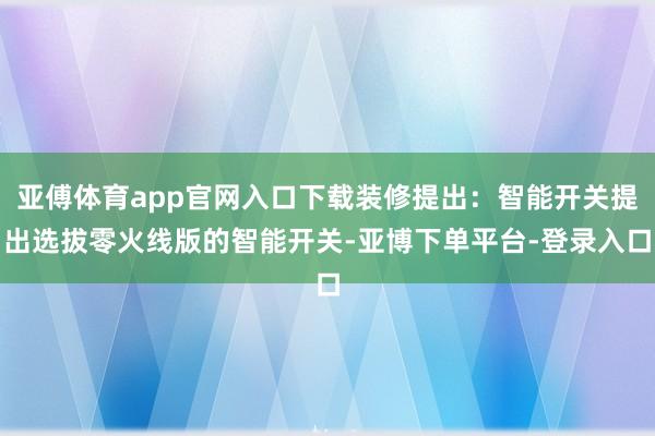 亚傅体育app官网入口下载装修提出：智能开关提出选拔零火线版的智能开关-亚博下单平台-登录入口