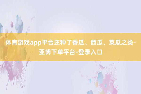 体育游戏app平台还种了香瓜、西瓜、菜瓜之类-亚博下单平台-登录入口