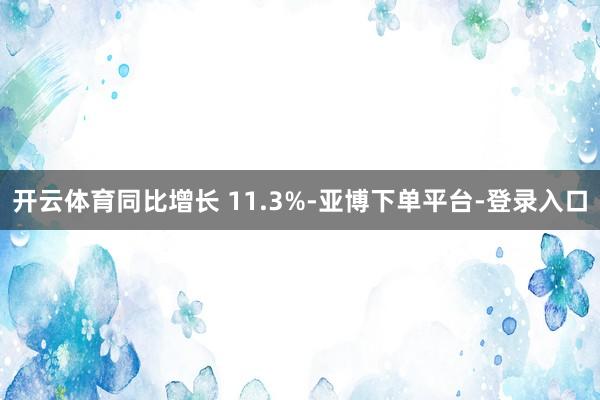 开云体育同比增长 11.3%-亚博下单平台-登录入口