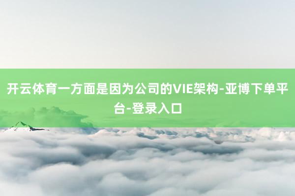 开云体育一方面是因为公司的VIE架构-亚博下单平台-登录入口