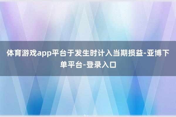 体育游戏app平台于发生时计入当期损益-亚博下单平台-登录入口