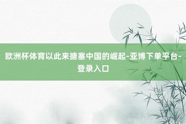 欧洲杯体育以此来搪塞中国的崛起-亚博下单平台-登录入口