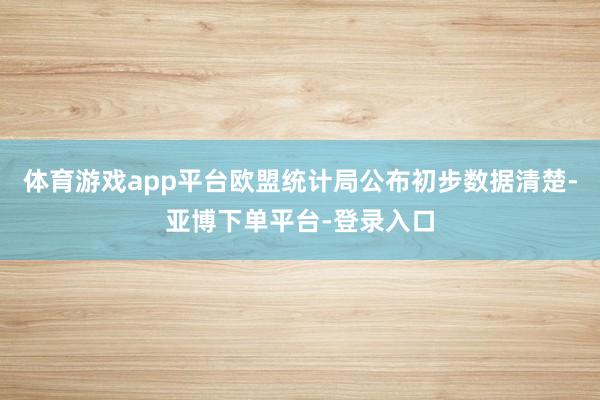 体育游戏app平台欧盟统计局公布初步数据清楚-亚博下单平台-登录入口