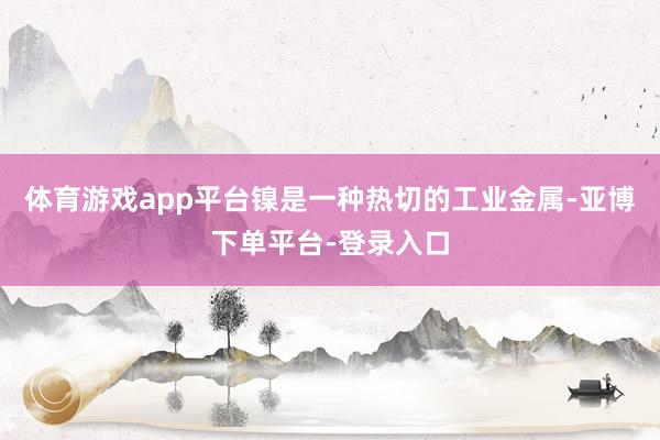 体育游戏app平台镍是一种热切的工业金属-亚博下单平台-登录入口