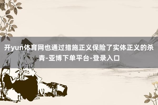 开yun体育网也通过措施正义保险了实体正义的杀青-亚博下单平台-登录入口