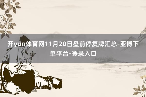 开yun体育网11月20日盘前停复牌汇总-亚博下单平台-登录入口