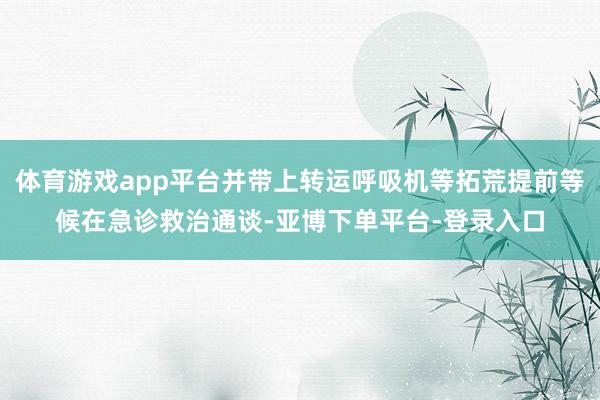 体育游戏app平台并带上转运呼吸机等拓荒提前等候在急诊救治通谈-亚博下单平台-登录入口