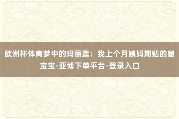 欧洲杯体育梦中的玛丽莲:我上个月姨妈期贴的暖宝宝-亚博下单平台-登录入口