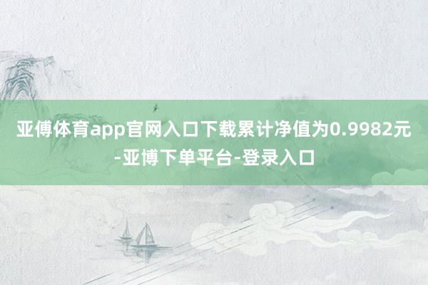 亚傅体育app官网入口下载累计净值为0.9982元-亚博下单平台-登录入口