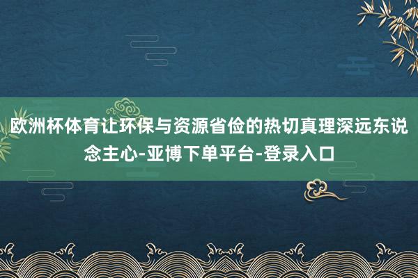 欧洲杯体育让环保与资源省俭的热切真理深远东说念主心-亚博下单平台-登录入口