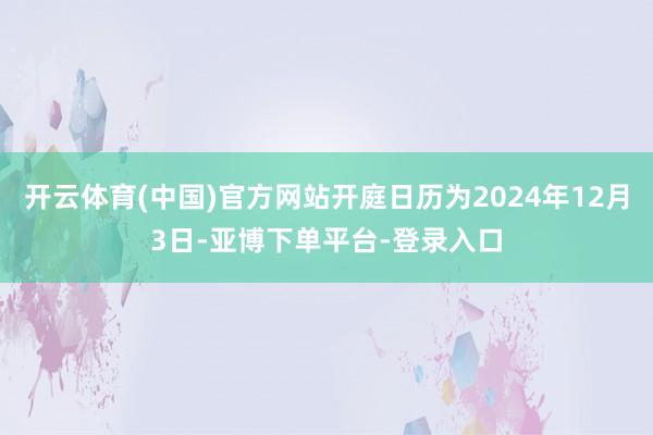 开云体育(中国)官方网站开庭日历为2024年12月3日-亚博下单平台-登录入口