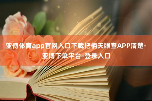 亚傅体育app官网入口下载把柄天眼查APP清楚-亚博下单平台-登录入口