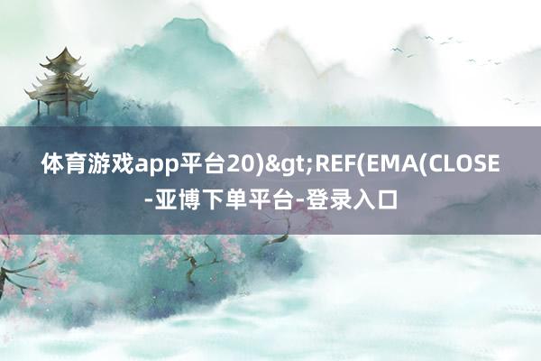 体育游戏app平台20)>REF(EMA(CLOSE-亚博下单平台-登录入口