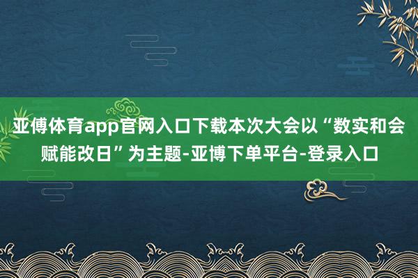 亚傅体育app官网入口下载本次大会以“数实和会赋能改日”为主题-亚博下单平台-登录入口