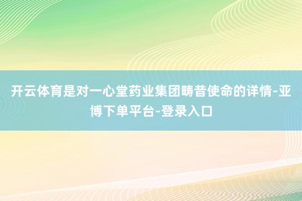 开云体育是对一心堂药业集团畴昔使命的详情-亚博下单平台-登录入口