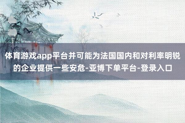 体育游戏app平台并可能为法国国内和对利率明锐的企业提供一些安危-亚博下单平台-登录入口