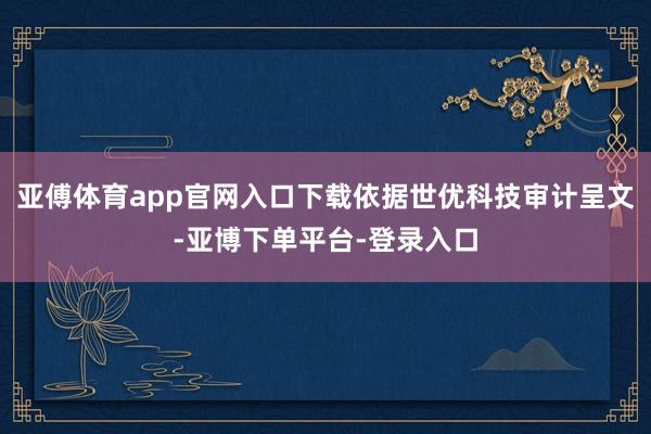 亚傅体育app官网入口下载依据世优科技审计呈文-亚博下单平台-登录入口