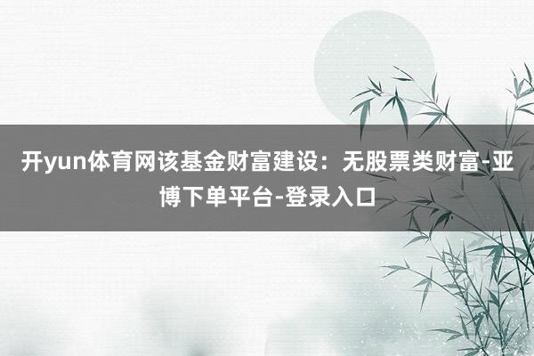开yun体育网该基金财富建设：无股票类财富-亚博下单平台-登录入口
