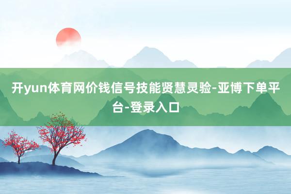 开yun体育网价钱信号技能贤慧灵验-亚博下单平台-登录入口