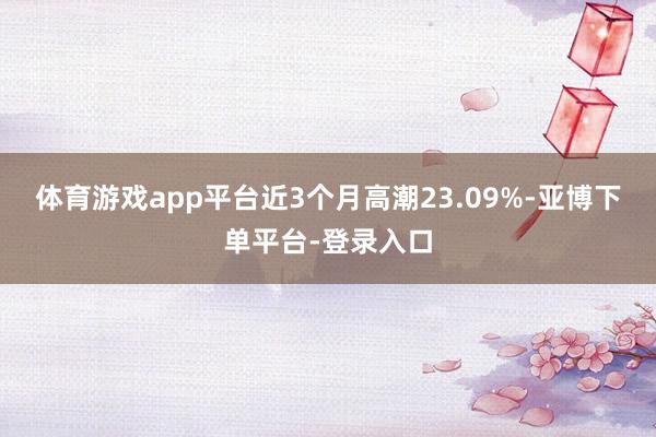 体育游戏app平台近3个月高潮23.09%-亚博下单平台-登录入口