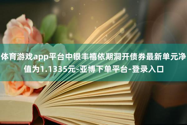 体育游戏app平台中银丰禧依期洞开债券最新单元净值为1.1335元-亚博下单平台-登录入口