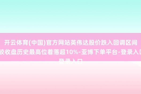 开云体育(中国)官方网站英伟达股价跌入回调区间 较收盘历史最高位着落超10%-亚博下单平台-登录入口