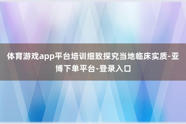 体育游戏app平台培训细致探究当地临床实质-亚博下单平台-登录入口