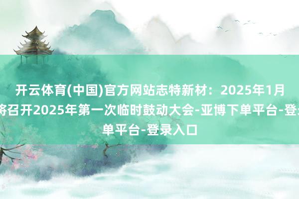 开云体育(中国)官方网站志特新材：2025年1月20日将召开2025年第一次临时鼓动大会-亚博下单平台-登录入口