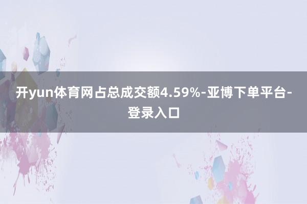 开yun体育网占总成交额4.59%-亚博下单平台-登录入口