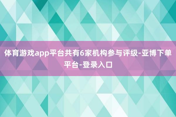 体育游戏app平台共有6家机构参与评级-亚博下单平台-登录入口