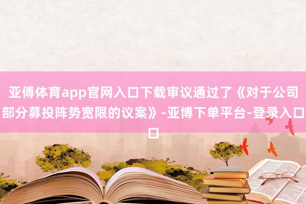 亚傅体育app官网入口下载审议通过了《对于公司部分募投阵势宽限的议案》-亚博下单平台-登录入口