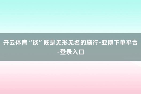 开云体育“谈”既是无形无名的施行-亚博下单平台-登录入口