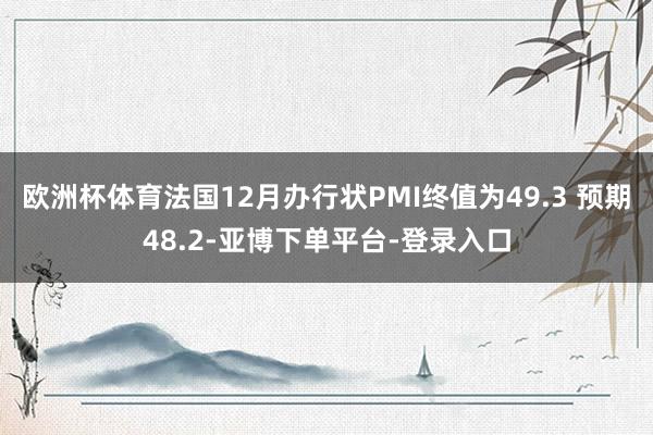 欧洲杯体育法国12月办行状PMI终值为49.3 预期48.2-亚博下单平台-登录入口