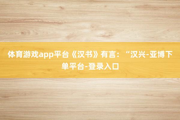 体育游戏app平台《汉书》有言：“汉兴-亚博下单平台-登录入口