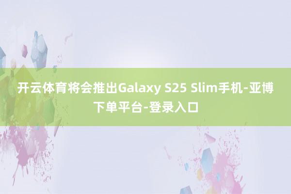开云体育将会推出Galaxy S25 Slim手机-亚博下单平台-登录入口