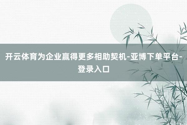 开云体育为企业赢得更多相助契机-亚博下单平台-登录入口