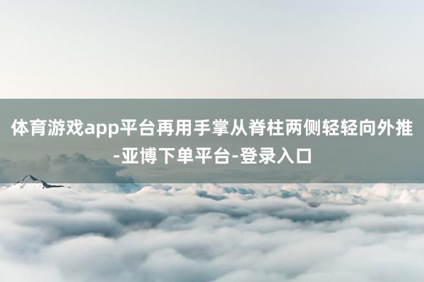 体育游戏app平台再用手掌从脊柱两侧轻轻向外推-亚博下单平台-登录入口