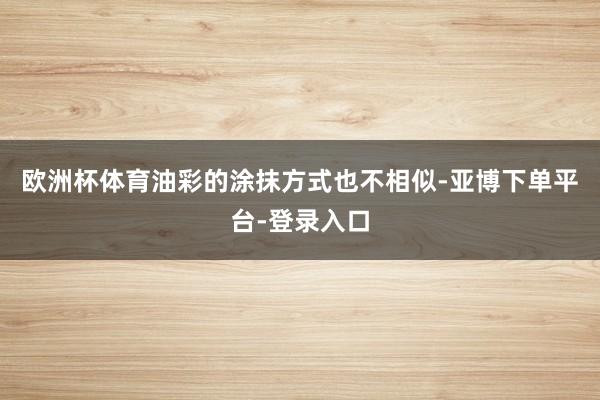 欧洲杯体育油彩的涂抹方式也不相似-亚博下单平台-登录入口