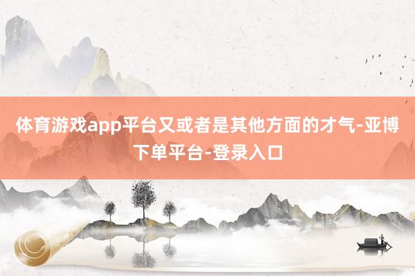 体育游戏app平台又或者是其他方面的才气-亚博下单平台-登录入口