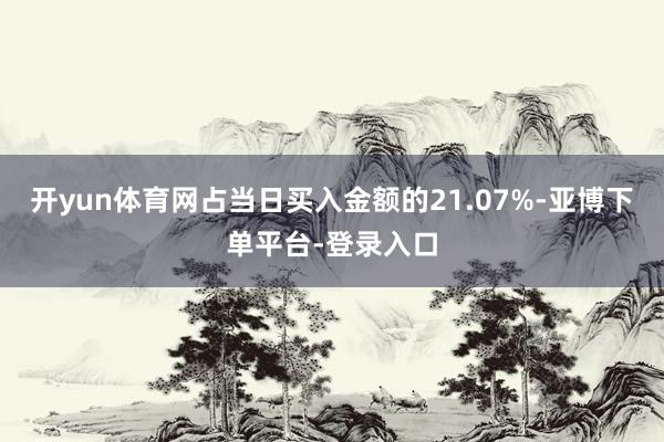 开yun体育网占当日买入金额的21.07%-亚博下单平台-登录入口