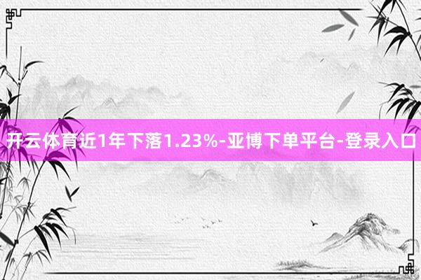 开云体育近1年下落1.23%-亚博下单平台-登录入口