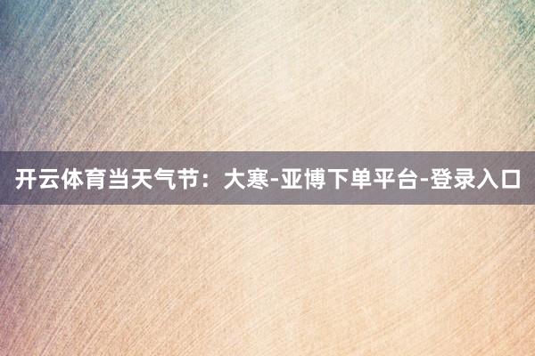 开云体育当天气节：大寒-亚博下单平台-登录入口